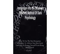 Immersion into the Shadows Effective Method Of Dark Psychology: How To Use The Best Persuasion Techniques To Achieve Your Best Goals And How To Protect Yourself From Being Manipulated
