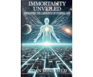 Immortality Unveiled: Navigating the Labyrinth of Eternal Life: A Journey Beyond Death Through Science, Philosophy, and Human Hope