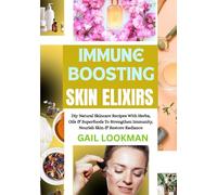 IMMUNE BOOSTING SKIN ELIXIRS: Diy Natural Skincare Recipes With Herbs, Oils & Superfoods To Strengthen Immunity, Nourish Skin & Restore Radiance