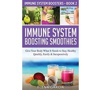 Immune System Boosting Smoothies: Give Your Body What It Needs to Stay Healthy - Quickly, Easily & Inexpensively: 2 (Immune System Boosters)
