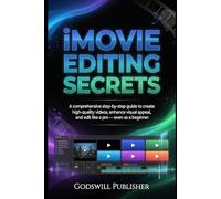 iMovie Editing Secrets: A comprehensive step-by-step guide to create High-Quality Videos, Boost Visual Appeal, and Edit Like a Pro Even as a Beginner