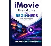 IMOVIE USER GUIDE FOR BEGINNERS: Create Professional Videos on Mac, iPhone & iPad
