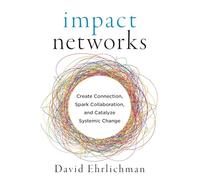Impact Networks: A Transformational Approach to Creating Connection, Sparking Collaboration, and Catalyzing Systemic Change