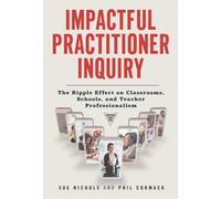 Impactful Practitioner Inquiry : The Ripple Effect on Classrooms, Schools, and Teacher Professionalism