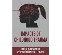 Impacts Of Childhood Trauma: Basic Knowledge Of Psychological Trauma: Effects Of Childhood Trauma On Brain Development
