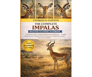 IMPALAS BEGINNER TO EXPERT HANDBOOK: A Detailed Guide to Impala Biology and Herd Behavior - Feeding Requirements, Habitat Preferences, Seasonal Adaptations, Social Structures, and More.