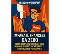 Impara il Francese da Zero: Corso Completo con Frasi Utili, Dialoghi Guidati, Vocabolario e Pronuncia per Principianti: Con esempi reali, esercizi pratici e trascrizione fonetica