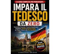 Impara il Tedesco da Zero: La Guida Completa per Principianti: Grammatica Essenziale, Pronuncia Semplificata, Vocabolario, Dialoghi ed Esercizi Pratici per Parlare Tedesco nella Vita Quotidiana