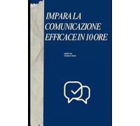 IMPARA LA COMUNICAZIONE EFFICACE IN 10 ORE: Ascoltare, parlare e decidere con forma. Tecniche pratiche in 10 ore. (The 10 Hours Method)