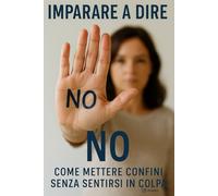 Imparare a dire NO!: Come mettere confini senza sentirsi in colpa