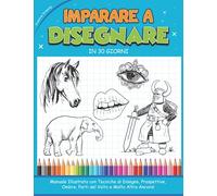 IMPARARE A DISEGNARE IN 30 GIORNI: Manuale Illustrato con Tecniche di Disegno, Prospettive, Ombre, Parti del Volto e Molto Altro Ancora!