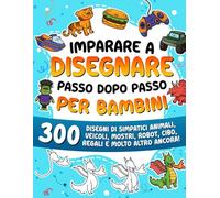 Imparare a disegnare passo dopo passo per bambini: 300 disegni di simpatici animali, veicoli, mostri, robot, cibo, regali e molto altro ancora! (Imparare a Disegnare per Bambini)