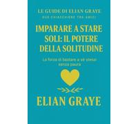 Imparare a stare soli: il potere della solitudine: La forza di bastare a sé stessi senza paura (Le guide di Elian Graye)