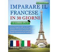 IMPARARE IL FRANCESE IN 30 GIORNI: 6 LIBRI IN 1: Corso Completo Base, Intermedio & Avanzato per Studiare il Francese Partendo da Zero, Tantissimi Esercizi con Domande & Risposte + BONUS AUDIO