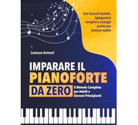 Imparare il Pianoforte da Zero: Il Metodo Completo per Adulti e Giovani Principianti - Con Esercizi Guidati, Spiegazioni Semplici e Consigli Pratici per Suonare Subito