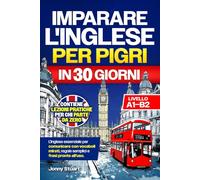 IMPARARE L'INGLESE PER PIGRI IN 30 GIORNI: L'Inglese Essenziale per Comunicare con Vocaboli Mirati, Regole Semplici e Frasi Pronte all'Uso. Lezioni Pratiche per chi Parte da Zero (Livello A1-B2)