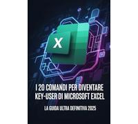 Imparare Microsoft Excel con Solo 20 Tipologie di Comandi: Diventa Key User senza Stressarti in Tempi Brevi