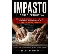 Impasto: Il Corso Definitivo: Come Riconoscere, Prevenire e Risolvere Ogni Errore Nell'Impasto della Pizza in Teglia Romana