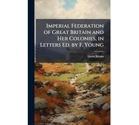 Imperial Federation of Great Britain and Her Colonies, in Letters Ed. by F. Young