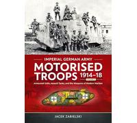 Imperial German Army Motorised Troops 1914-18 Volume 2 : Armoured Units, Assault Tanks, and the Weapons of Modern Warfare
