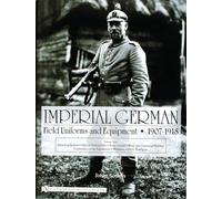 Imperial German Field Uniforms and Equipment 1907 - 1918: v. 1: Volume I: Field Equipment, Optical Instruments, Body Armor, Mine and Chemical Warfare, Communications Equipment, Weapons, Cloth Headgear
