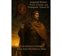 Imperial Rome: Power, Portraits, and Propaganda Volume III: From Reform to Twilight: Rome from Diocletian to Julian (284 - 363 AD)