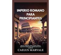 IMPERIO ROMANO PARA PRINCIPIANTES: Historia, civilización, cultura, ejército, política y legado de la Antigua Roma explicados para nuevos estudiantes