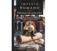 IMPERIO ROMANO PARA PRINCIPIANTES: Historia de la Antigua Roma Explicada con Claridad Descubre Eventos Clave Líderes Famosos y su Legado Duradero