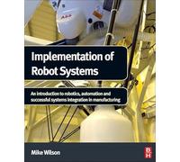 Implementation of Robot Systems: An Introduction to Robotics, Automation and Successful Systems Integration in Manufacturing