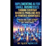Implementing AI for Small Businesses: Turning Everyday Business Problems into AI-Powered Advantages: A Practical Guide to Adopt Affordable Artificial Intelligence Tools for Small Business Owners