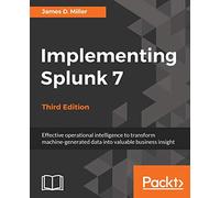 Implementing Splunk 7 - Third Edition: Effective operational intelligence to transform machine-generated data into valuable business insight