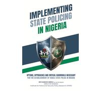 IMPLEMENTING STATE POLICING IN NIGERIA: OPTIONS, APPROACHES AND CRITICAL GUARDRAILS NECESSARY FOR THE ESTABLISHMENT OF VIABLE STATE POLICE IN NIGERIA