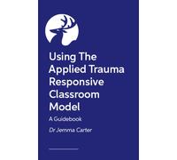 Implementing Trauma-Responsive Practice in the Classroom : A Practical Roadmap for Using the Applied Trauma Responsive Classroom Model
