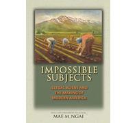 Impossible Subjects: Illegal Aliens and the Making of Modern America (Politics and Society in Twentieth Century America): Illegal Aliens and the ... 105 (Politics and Society in Modern America)