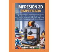 IMPRESIÓN 3D SIMPLIFICADA: La guía definitiva paso a paso para que principiantes dominen la impresión 3D, desde la primera impresión hasta proyectos profesionales.