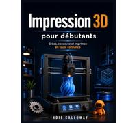 Impression 3D pour débutants: Créez, concevez et imprimez en toute confiance