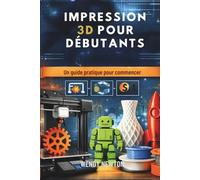 IMPRESSION 3D POUR DÉBUTANTS: Un guide pratique pour commencer