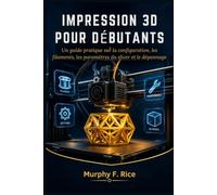 Impression 3d pour débutants: Un guide pratique sur la configuration, les filaments, les paramètres du slicer et le dépannage