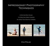 Impressionist Photography Techniques: A Step-by-Step Guide to Creating Great Images by Using Your Digital Camera