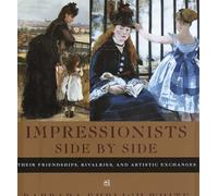 Impressionists Side by Side: Their Friendships, Rivalries, and Artistic Exchanges