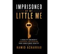 Imprisoned By My Little Me: A Reality Engineer’s Blueprint For Escaping Your Conditioned Identity