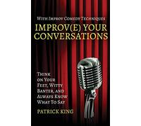 Improv(e) Your Conversations: Think on Your Feet, Witty Banter, and Always Know What To Say with Improv Comedy Techniques: 6 (How to be More Likable and Charismatic)