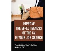 Improve The Effectiveness Of The CV In Your Job Search: The Hidden Truth Behind A Good CV: Get An Interview