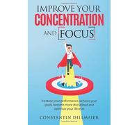 Improve your concentration and focus: Increase your performance, achieve your goals, become more disciplined and optimize your lifestyle