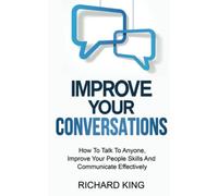 Improve Your Conversations: How To Talk To Anyone, Improve Your People Skills And Communicate Effectively