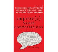 Improve Your Conversations: Think on Your Feet, Witty Banter, and Always Know What to Say with Improv Comedy Techniques (2nd Edition)