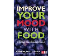 Improve Your Mood with Food : A Guide to Fighting Fatigue, Anxiety, Stress, and Depression Through Food