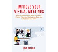 Improve Your Virtual Meetings: How to Communicate from Anywhere, Master Video and Conference Calls, and Collaborate Like a Pro