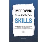Improving Communication Skills: Improve Communication Skills Through Actionable Strategies for Clear Speaking, Effective Communication, and Strong Professional Interactions