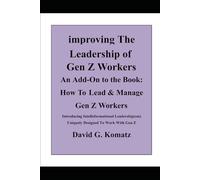 Improving the Leadership of Gen Z Workers: An Add-On to the book How to Lead and Manage Gen Z Workers